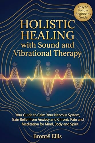 Holistic Healing with Sound and Vibrational Therapy: Your Guide to Calm Your Nervous System, Gain Relief from Anxiety and Chronic Pain and Meditation for Mind, Body and Spirit (Kindle Edition)
