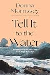 Tell It to the Water by Donna Morrissey