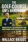 The Golf Course GM’s Handbook Practical Leadership for Profitable, Sustainable Clubs.: Practical Leadership for Profitable, Sustainable Clubs The Golf Course GM’s Handbook Practical Leadership for Profitable, Sustainable Clubs.: Practical Leadership for Profitable, Sustainable Clubs
