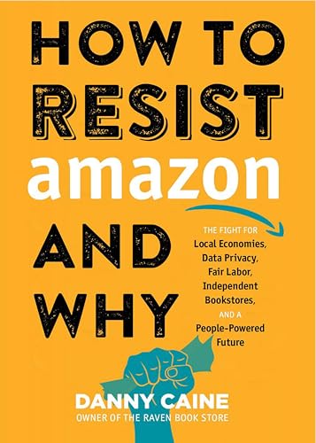 How to Resist Amazon and Why: The Fight for Local Economics, Data Privacy, Fair Labor, Independent Bookstores, and a People-Powered Future! (Real World)