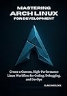 Mastering Arch Linux for Development: Create a Custom, High-Performance Linux Workflow for Coding, Debugging, and DevOps