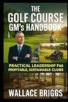 The Golf Course GM’s Handbook Practical Leadership for Profit... by Wallace Briggs