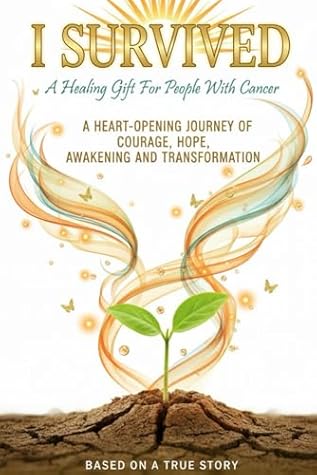 I SURVIVED - A Healing Gift For People With Cancer: A Heart-Opening Journey Of Courage, Hope, Awakening And Transformation