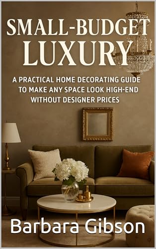 Small-Budget Luxury: A Practical Home Decorating Guide to Make Any Space Look High-End Without Designer Prices (Kindle Edition)