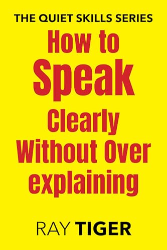 How to Speak Clearly Without Over Explaining: A Short Read for Calm, Confident Communication (The Quiet Skills Series)