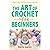 The Art of Crochet for Beginners: Unique Themes and Patterns for your Loved Ones