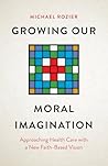 Growing Our Moral Imagination: Approaching Health Care with a New Faith-Based Vision Growing Our Moral Imagination: Approaching Health Care with a New Faith-Based Vision