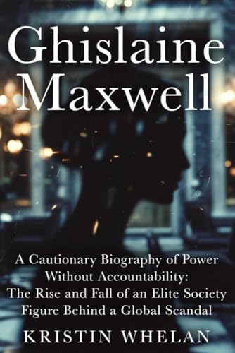Ghislaine Maxwell: A Cautionary Biography of Power Without Accountability: The Rise and Fall of an Elite Society Figure Behind a Global Scandal (Kindle Edition)