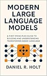 Modern Large Language Models: A First-Principles Guide to Building and Understanding Transformer-Based Language Models (The Modern Intelligent Systems ... Foundations of Modern Data and AI Systems)