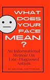 What Does Your Face Mean?: An Informational Memoir on Late-Diagnosed Autism What Does Your Face Mean?: An Informational Memoir on Late-Diagnosed Autism
