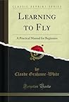 Learning to Fly: A Practical Manual for Beginners (Classic Reprint) Learning to Fly: A Practical Manual for Beginners (Classic Reprint)