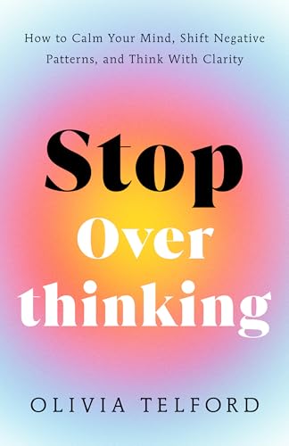 Stop Overthinking: How to Calm Your Mind, Shift Negative Patterns, and Think With Clarity (The Calm Mind)