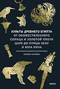 Культы Древнего Египта. От обожествленного солнца и золотой плоти царя до птицы Бену и бога Нуна (Мифы от и до)