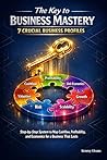 The Key to Business Mastery: 7 Crucial Business Profiles Step-by-Step System to Map Cashflow, Profitability, and Economics for a Business That Lasts (How ... Grow a Profitable Small Business Book 4)