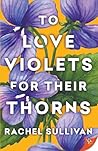 To Love Violets for Their Thorns by Rachel Sullivan