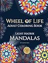 Wheel of Life Adult Coloring Book: Light Matrix Mandalas for Life Balance with Intentions and Affirmations Wheel of Life Adult Coloring Book: Light Matrix Mandalas for Life Balance with Intentions and Affirmations