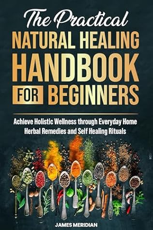 The Practical Natural Healing Handbook for Beginners: Achieve Holistic Wellness through Ancient Home Remedies for Herbal Healing and Synergies – Reduce Stress, Enhance Immunity, and Improve Digestion