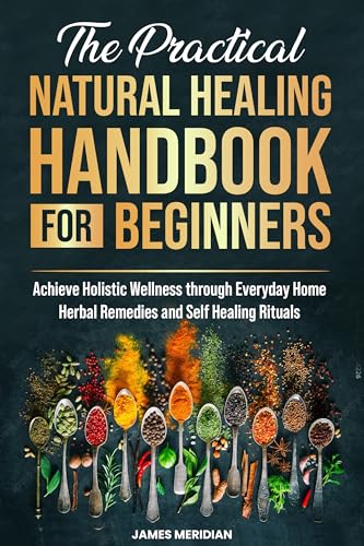 The Practical Natural Healing Handbook for Beginners: Achieve Holistic Wellness through Ancient Home Remedies for Herbal Healing and Synergies – Reduce Stress, Enhance Immunity, and Improve Digestion (Kindle Edition)