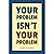 Your Problem Isn’t Your Problem