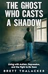 THE GHOST WHO CASTS A SHADOW: Living with Autism, Depression, and the Fight to Be Seen THE GHOST WHO CASTS A SHADOW: Living with Autism, Depression, and the Fight to Be Seen