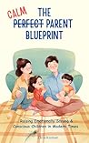 The Calm Parent Blueprint: Raising Emotionally Strong & Conscious Children in Modern Times