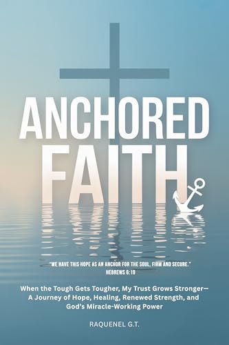 ANCHORED FAITH: When the Tough Gets Tougher, My Trust Grows Stronger— A Journey of Hope, Healing, Renewed Strength, and God’s Miracle-Working Power (Kindle Edition)