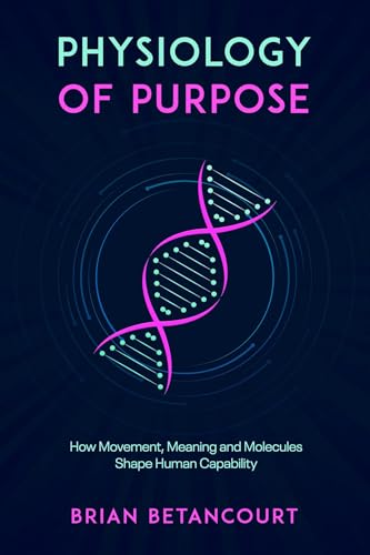 Physiology of Purpose: How Movement, Meaning and Molecules Shape Human Capability (Kindle Edition)