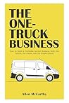 The One-Truck Business: How to Build a Profitable Service Business With One Vehicle, One Owner, and One Simple System