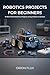 ROBOTICS PROJECTS FOR BEGINNERS by Orion Flux