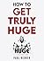 How To Get Truly Huge: The ...