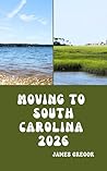 MOVING TO SOUTH CAROLINA 2026: A Practical Relocation Guide to Housing, Jobs, Taxes, Healthcare, and Everyday Life in the Palmetto State for 2026 MOVING TO SOUTH CAROLINA 2026: A Practical Relocation Guide to Housing, Jobs, Taxes, Healthcare, and Everyday Life in the Palmetto State for 2026