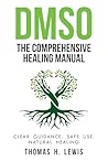 DMSO: The Comprehensive Healing Manual: A Complete Dimethyl Sulfoxide Guide with 250+ Evidence-Based Protocols, Safe Dilution & Application Methods And Natural Approaches for Pain DMSO: The Comprehensive Healing Manual: A Complete Dimethyl Sulfoxide Guide with 250+ Evidence-Based Protocols, Safe Dilution & Application Methods And Natural Approaches for Pain