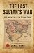 The Last Sultan's War: WWI and the Fall of the Ottoman Empire (A History of Lawrence of Arabia, the Arab Revolt, and the Remaking of the Middle East)