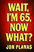 Wait, I'm 65 now what?!: Fi...