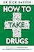 How to Take Drugs: A New Approach to Medication for Better Results and Fewer Side Effects