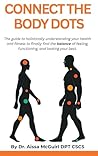 Connect The Body Dots: The Guide to Holistically Understanding Your Health and Fitness to Finally Find the Balance of Feeling, Functioning and Looking Your Best