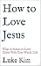 How to Love Jesus: What It ...