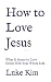 How to Love Jesus: What It ...