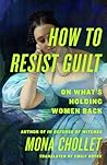 How to Resist Guilt by Mona Chollet How to Resist Guilt by Mona Chollet