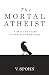 The Mortal Atheist: A Secular Guide to Death and Meaning