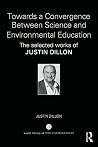 Towards a Convergence Between Science and Environmental Education: The selected works of Justin Dillon (World Library of Educationalists) Towards a Convergence Between Science and Environmental Education: The selected works of Justin Dillon (World Library of Educationalists)