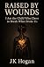 Raised By Wounds by J.K. Hogan Raised By Wounds by J.K. Hogan