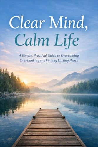 Clear Mind, Calm Life: A Simple, Practical Guide to Overcoming Overthinking and Finding Lasting Peace (Kindle Edition)
