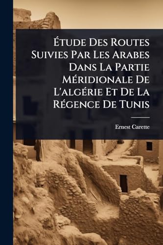 Ã tude Des Routes Suivies Par Les Arabes Dans La Partie MÃ(c)ridionale De L'algÃ(c)rie Et De La RÃ(c)gence De Tunis (French Edition)