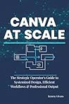 Canva at Scale: The Strategic Operator's Guide to Systemized Design, Efficient Workflows & Professional Output