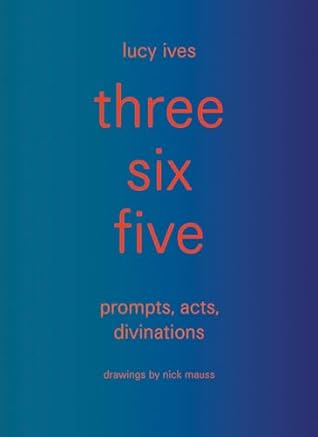 three six five: prompts, acts, divinations (an inexhaustible compendium for writing)