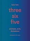 three six five:prompts, acts, divinations (an inexhaustible compendium for writing) three six five:prompts, acts, divinations (an inexhaustible compendium for writing)