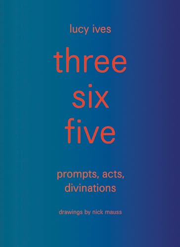 three six five: prompts, acts, divinations (an inexhaustible compendium for writing)