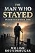 The Man Who Stayed: Endurance Under Fire (The Staying Works by William G. Boundroukas)