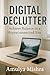 Digital Declutter: Achieve Balance in a Hyperconnected Era: Practical Tips to Manage Information Overload and Enhance Mental Clarity